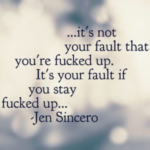 it's not your fault if you're fucked up, it's your fault if you STAY fucked up